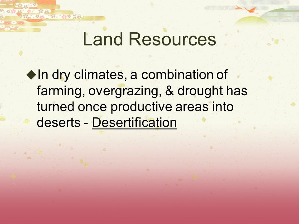 Land Resources In dry climates, a combination of farming, overgrazing, & drought has turned once productive areas into deserts - Desertification.