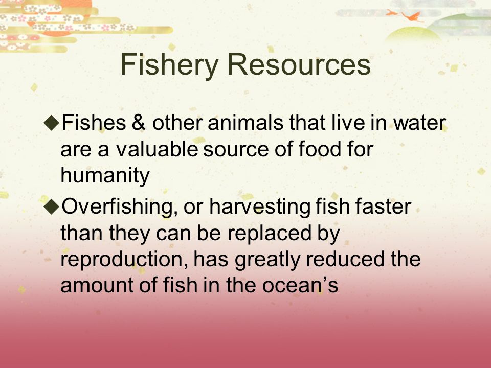 Fishery Resources Fishes & other animals that live in water are a valuable source of food for humanity.