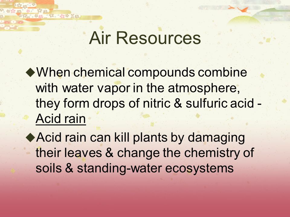 Air Resources When chemical compounds combine with water vapor in the atmosphere, they form drops of nitric & sulfuric acid - Acid rain.