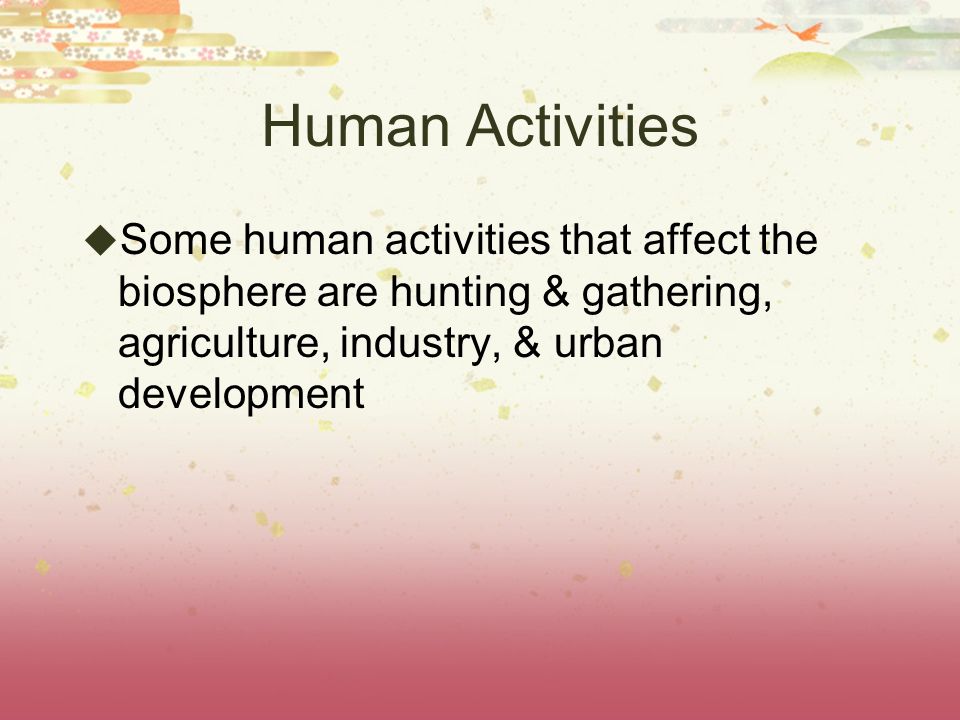 Human Activities Some human activities that affect the biosphere are hunting & gathering, agriculture, industry, & urban development.