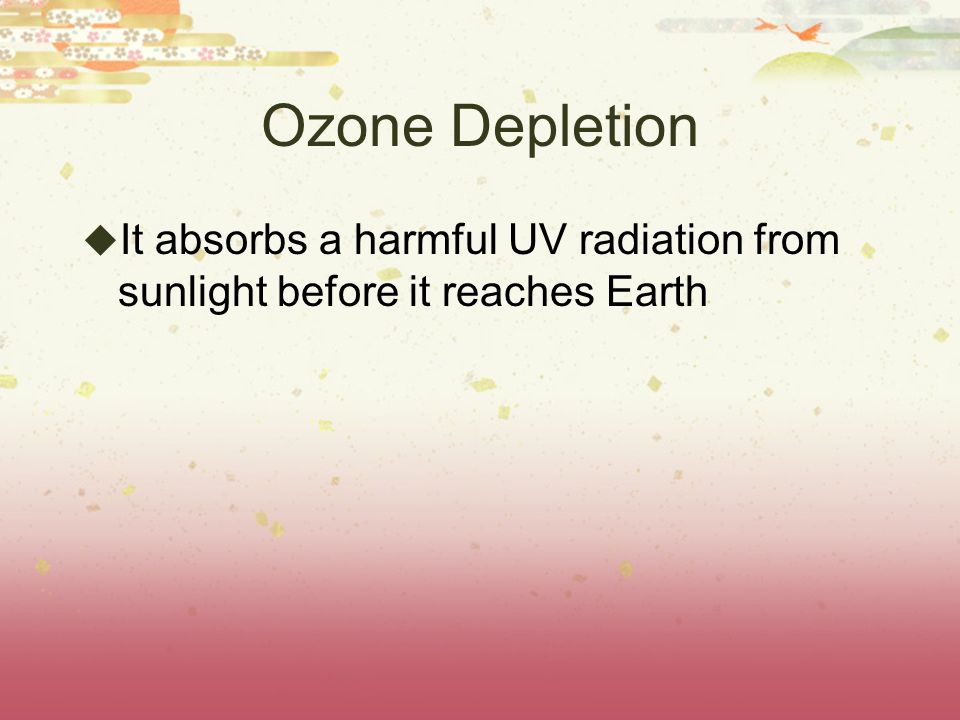 Ozone Depletion It absorbs a harmful UV radiation from sunlight before it reaches Earth