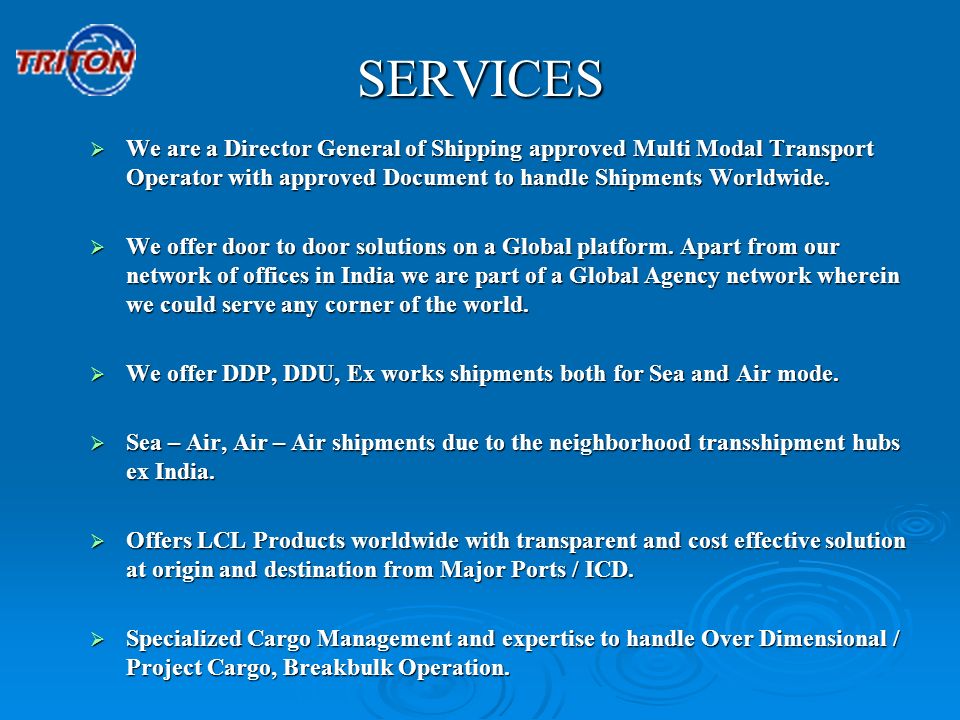 SERVICES We are a Director General of Shipping approved Multi Modal Transport Operator with approved Document to handle Shipments Worldwide.