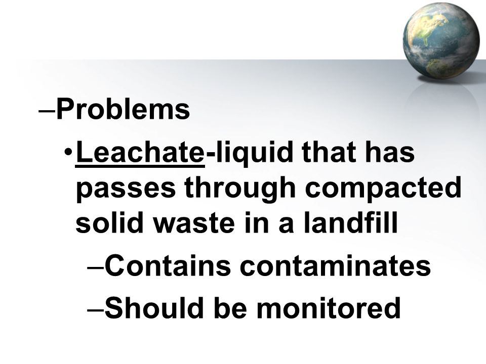 Problems Leachate-liquid that has passes through compacted solid waste in a landfill. Contains contaminates.