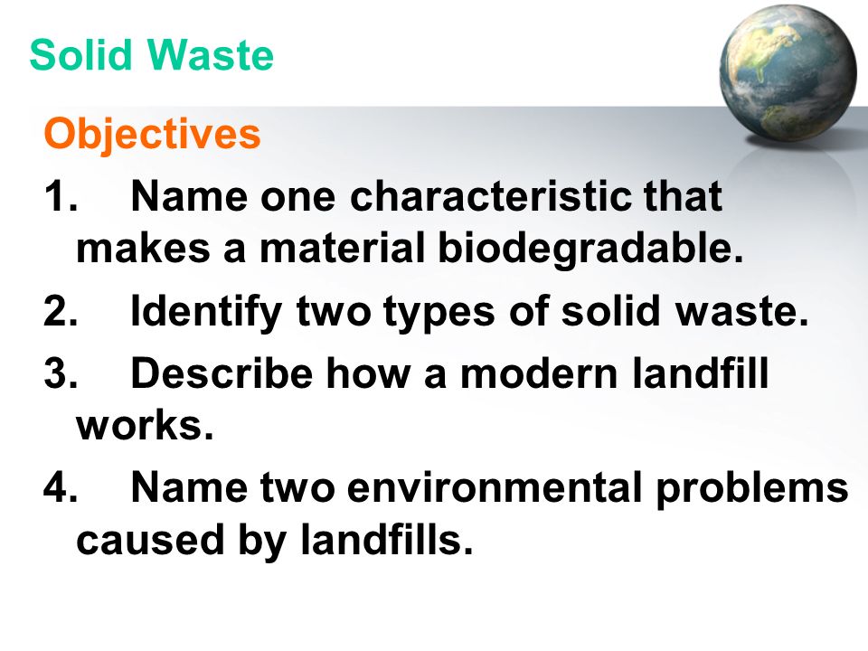 Solid Waste Objectives. 1. Name one characteristic that makes a material biodegradable. 2. Identify two types of solid waste.