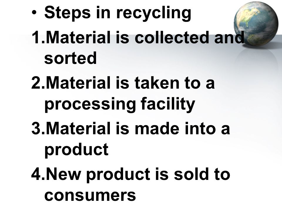 Steps in recycling Material is collected and sorted. Material is taken to a processing facility. Material is made into a product.
