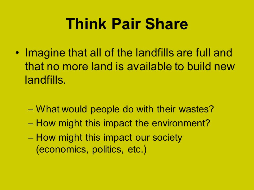 Think Pair Share Imagine that all of the landfills are full and that no more land is available to build new landfills.