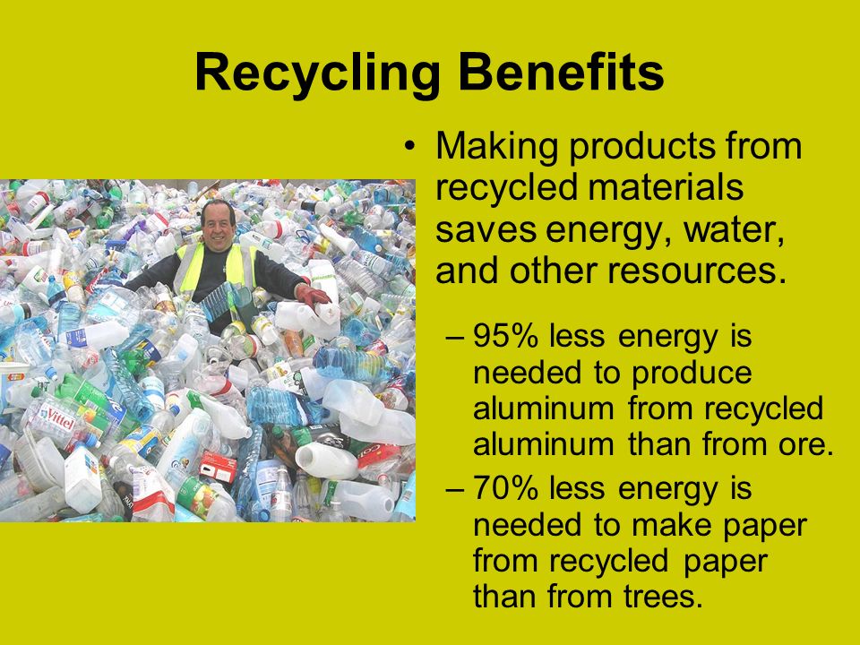 Recycling Benefits Making products from recycled materials saves energy, water, and other resources.