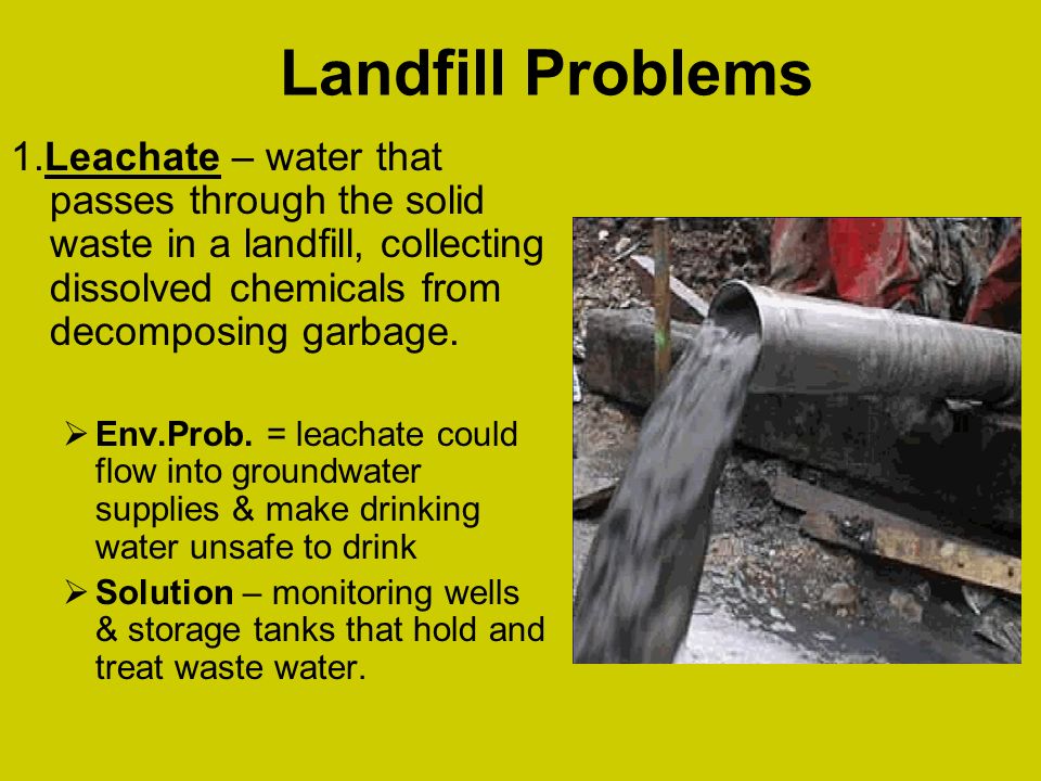 Landfill Problems 1.Leachate – water that passes through the solid waste in a landfill, collecting dissolved chemicals from decomposing garbage.