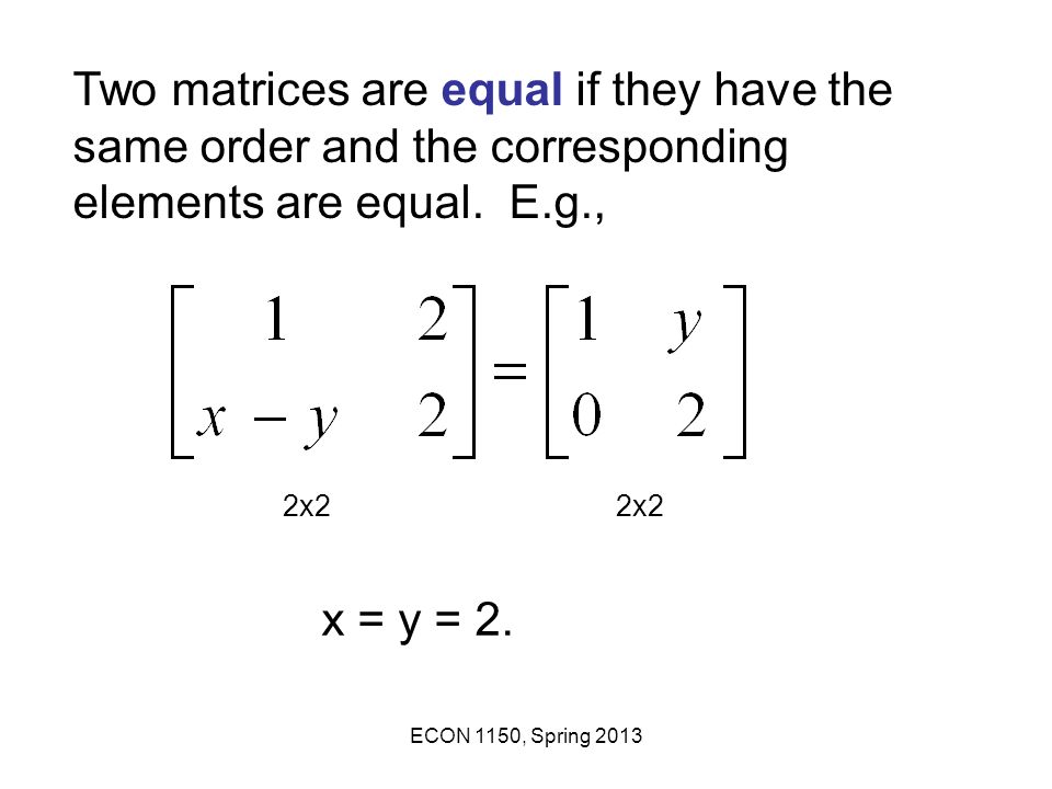 Two matrices are equal if they have the same order and the corresponding elements are equal. E.g.,