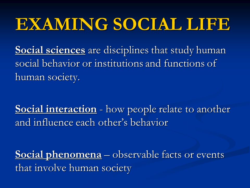 EXAMING SOCIAL LIFE Social sciences are disciplines that study human social behavior or institutions and functions of human society.