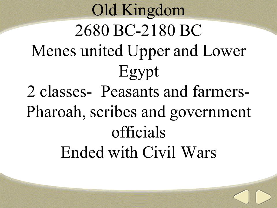 Old Kingdom 2680 BC-2180 BC Menes united Upper and Lower Egypt 2 classes- Peasants and farmers- Pharoah, scribes and government officials Ended with Civil Wars