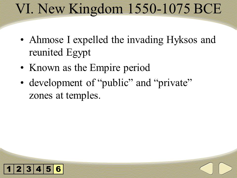 VI. New Kingdom BCE Ahmose I expelled the invading Hyksos and reunited Egypt. Known as the Empire period.