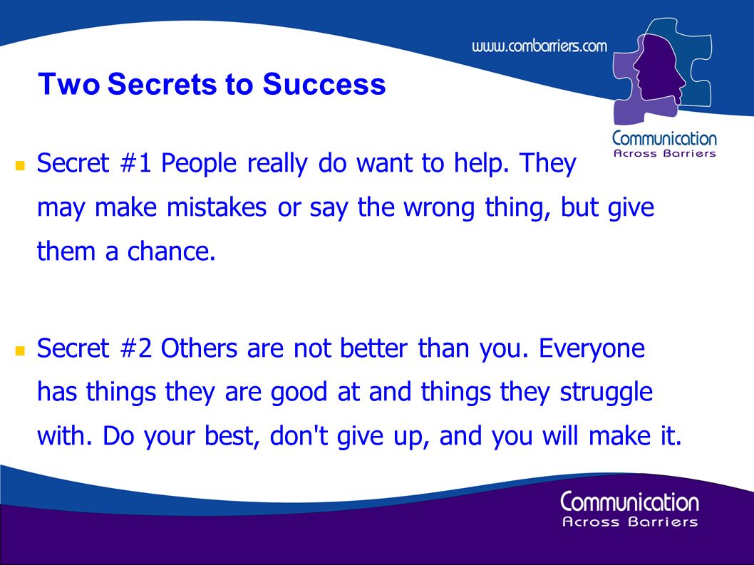 Two Secrets to Success Secret #1 People really do want to help. They may make mistakes or say the wrong thing, but give them a chance.