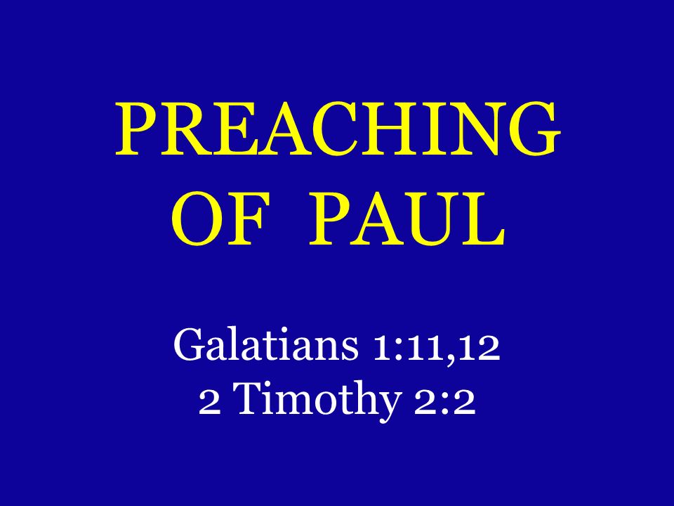 PREACHING OF PAUL Galatians 1:11,12 2 Timothy 2:2