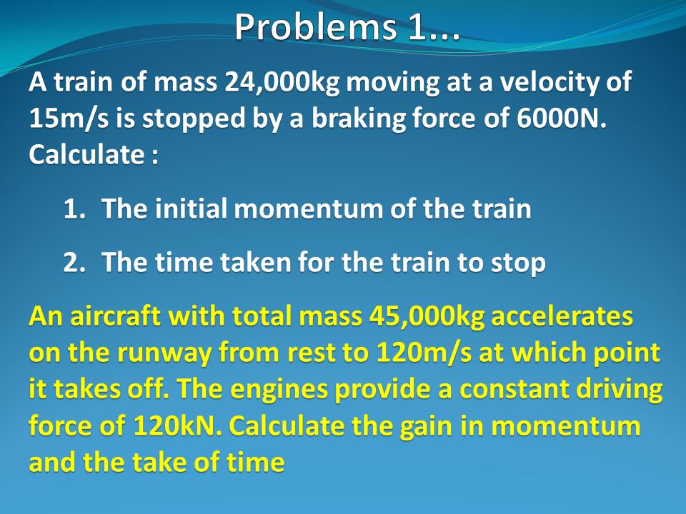 Problems 1... A train of mass 24,000kg moving at a velocity of 15m/s is stopped by a braking force of 6000N. Calculate :