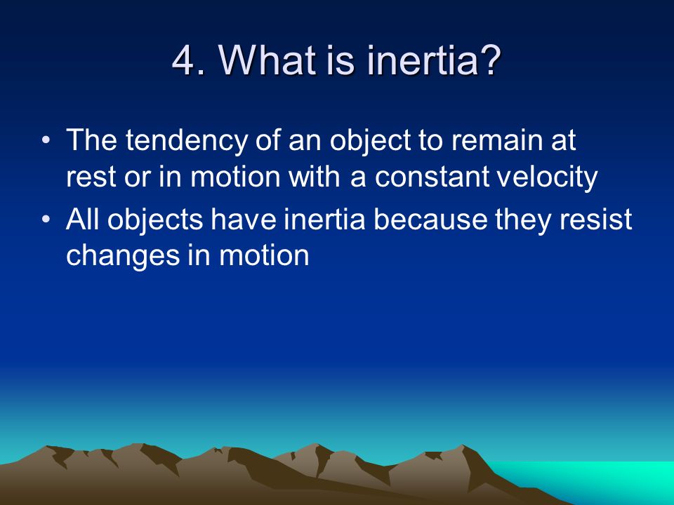 4. What is inertia The tendency of an object to remain at rest or in motion with a constant velocity.