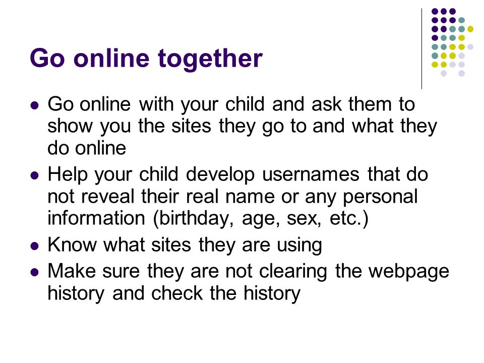 Go online together Go online with your child and ask them to show you the sites they go to and what they do online.