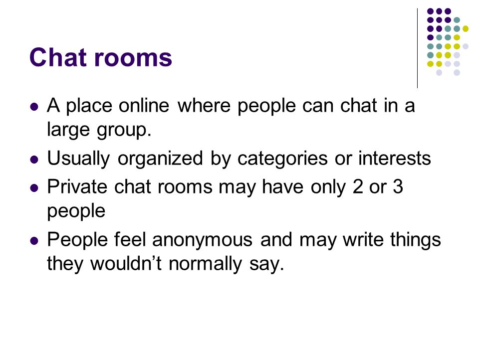 Chat rooms A place online where people can chat in a large group.