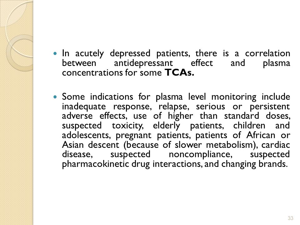 In acutely depressed patients, there is a correlation between antidepressant effect and plasma concentrations for some TCAs.