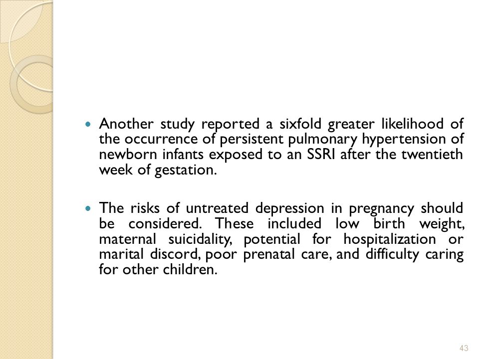 Another study reported a sixfold greater likelihood of the occurrence of persistent pulmonary hypertension of newborn infants exposed to an SSRI after the twentieth week of gestation.