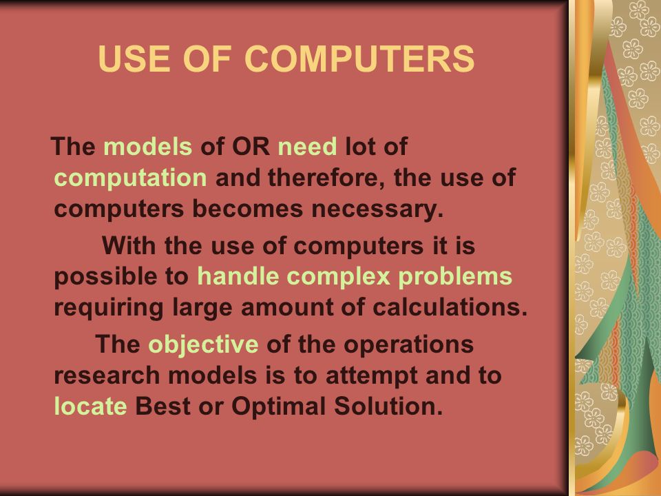 USE OF COMPUTERS The models of OR need lot of computation and therefore, the use of computers becomes necessary.