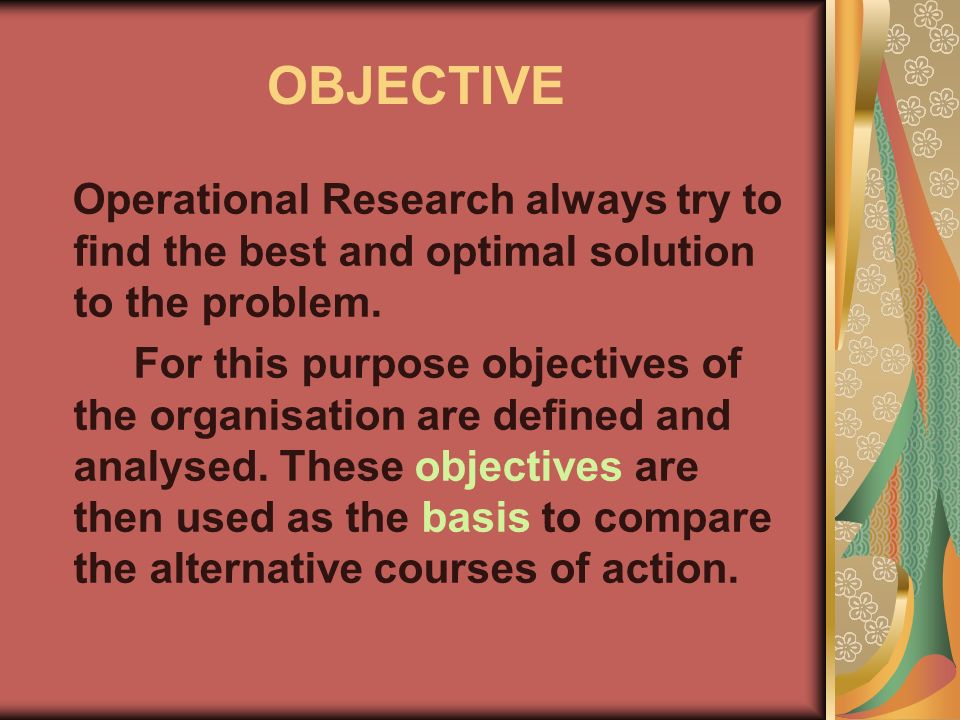 OBJECTIVE Operational Research always try to find the best and optimal solution to the problem.