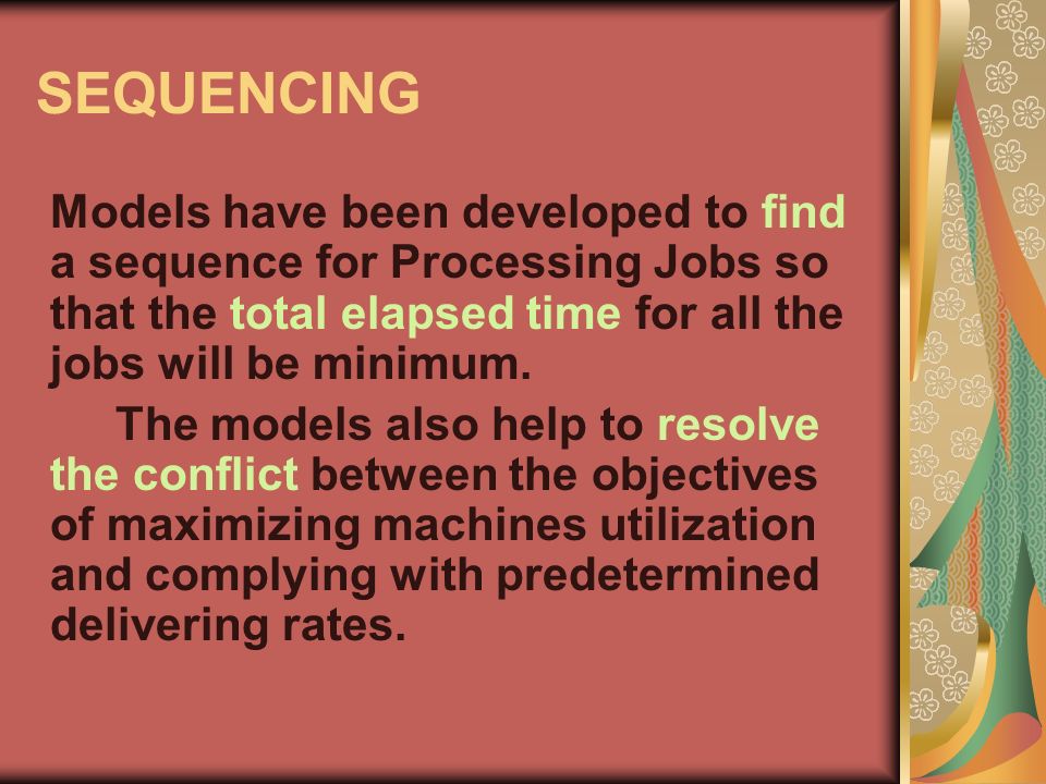 SEQUENCING Models have been developed to find a sequence for Processing Jobs so that the total elapsed time for all the jobs will be minimum.