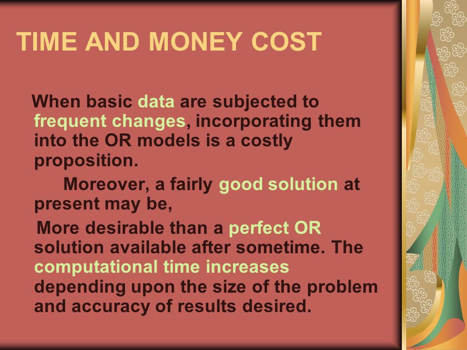 TIME AND MONEY COST When basic data are subjected to frequent changes, incorporating them into the OR models is a costly proposition.