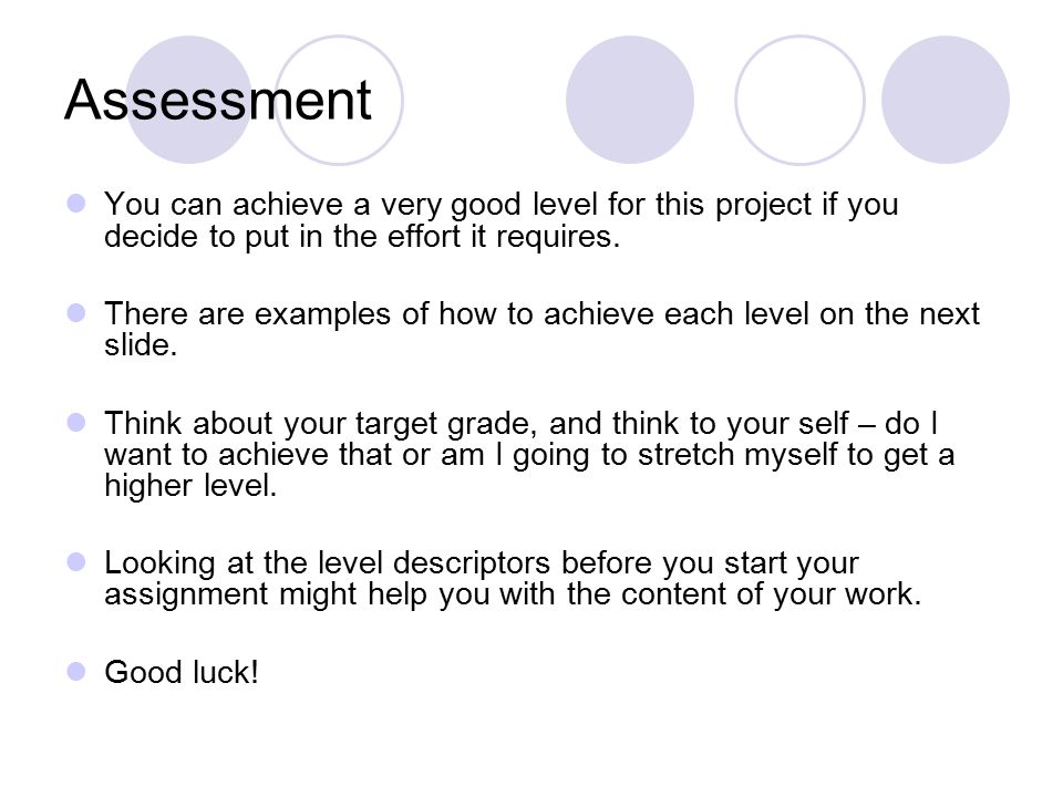 Assessment You can achieve a very good level for this project if you decide to put in the effort it requires.