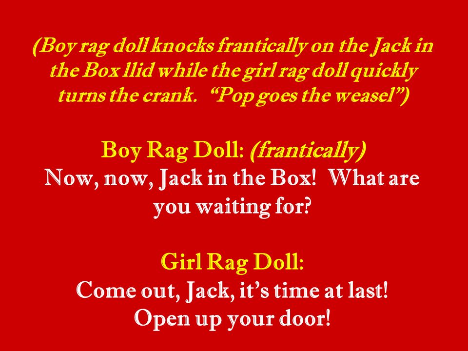 (Boy rag doll knocks frantically on the Jack in the Box llid while the girl rag doll quickly turns the crank.