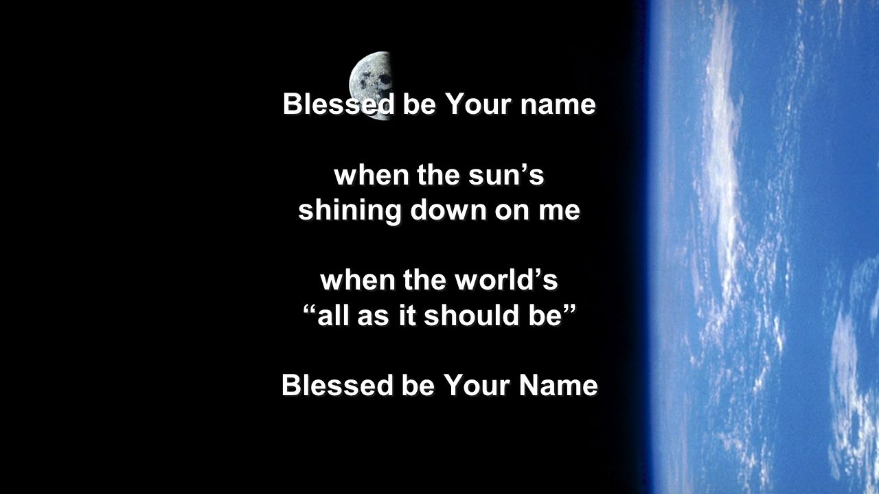 Blessed be Your name when the sun’s. shining down on me. when the world’s. all as it should be