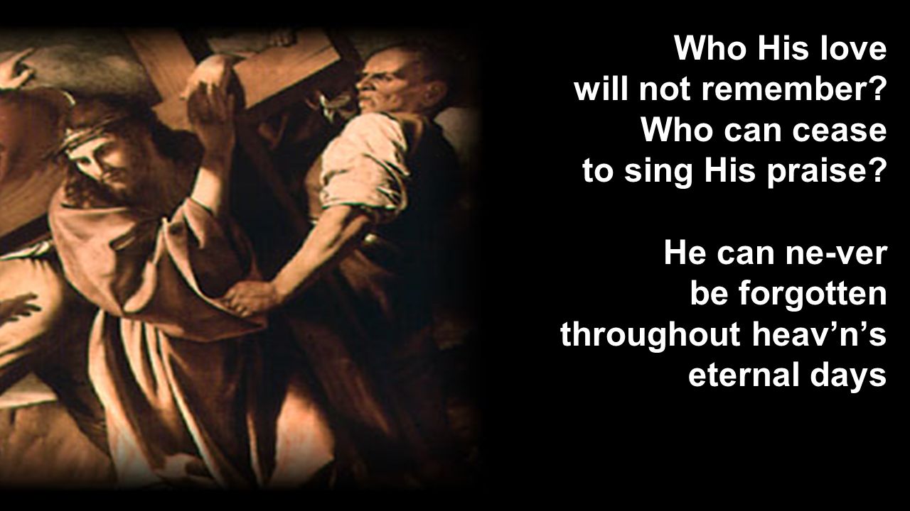 Who His love will not remember Who can cease. to sing His praise He can ne-ver. be forgotten.