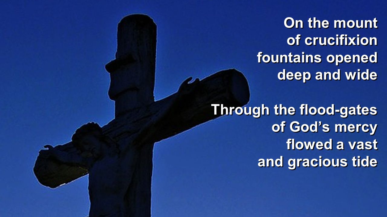 On the mount of crucifixion. fountains opened. deep and wide. Through the flood-gates. of God’s mercy.