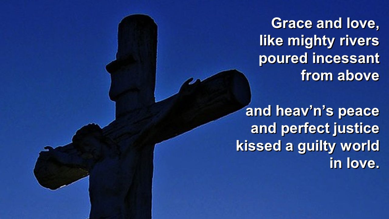 Grace and love, like mighty rivers. poured incessant. from above. and heav’n’s peace. and perfect justice.