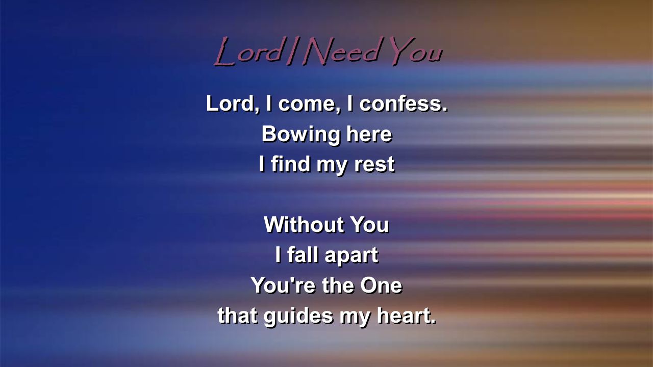Lord I Need You Lord, I come, I confess. Bowing here I find my rest