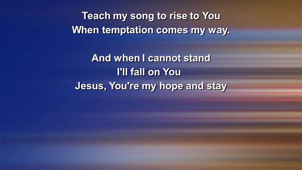 Teach my song to rise to You When temptation comes my way.