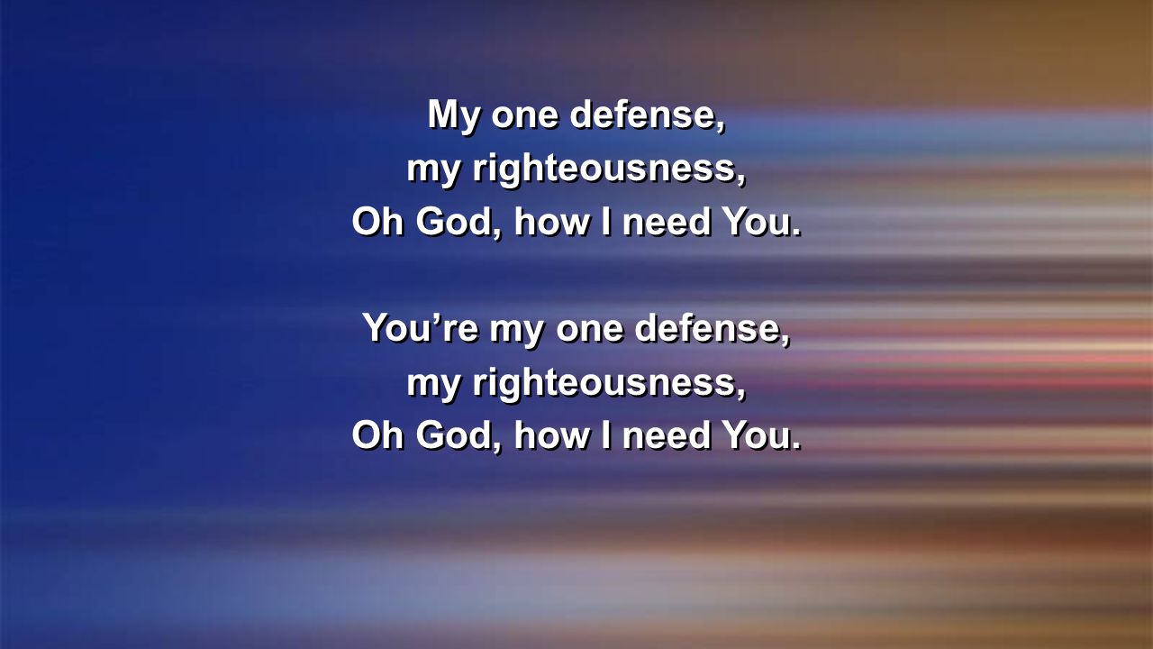 My one defense, my righteousness, Oh God, how I need You. You’re my one defense,