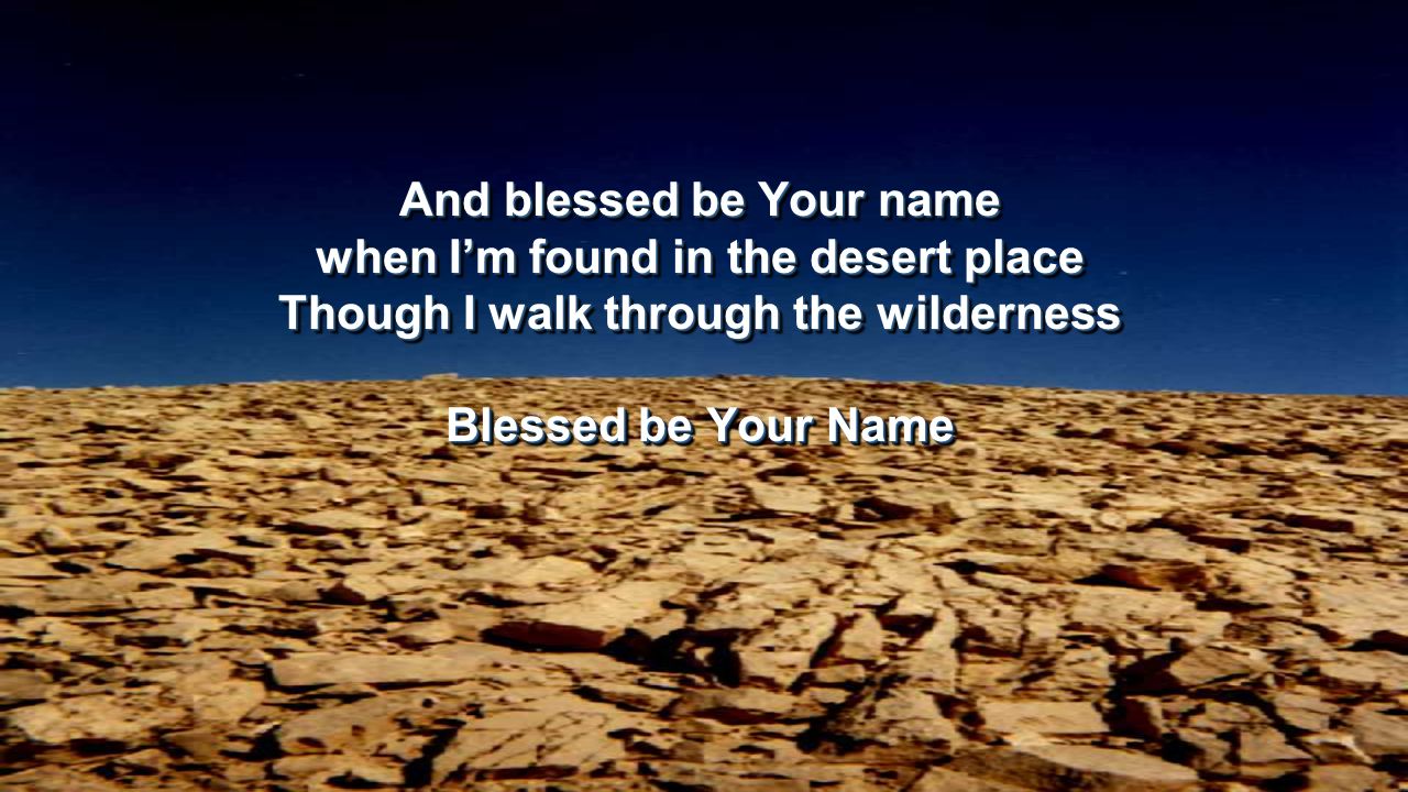 And blessed be Your name when I’m found in the desert place