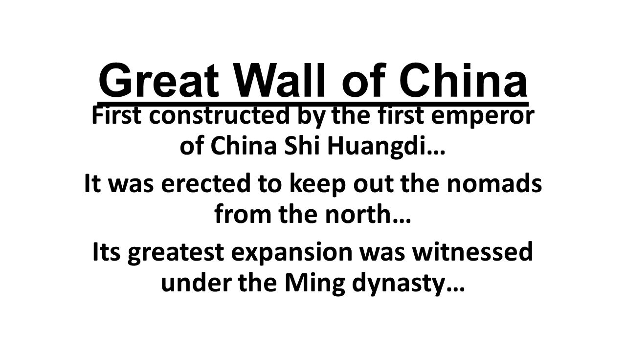 Great Wall of China First constructed by the first emperor of China Shi Huangdi… It was erected to keep out the nomads from the north…