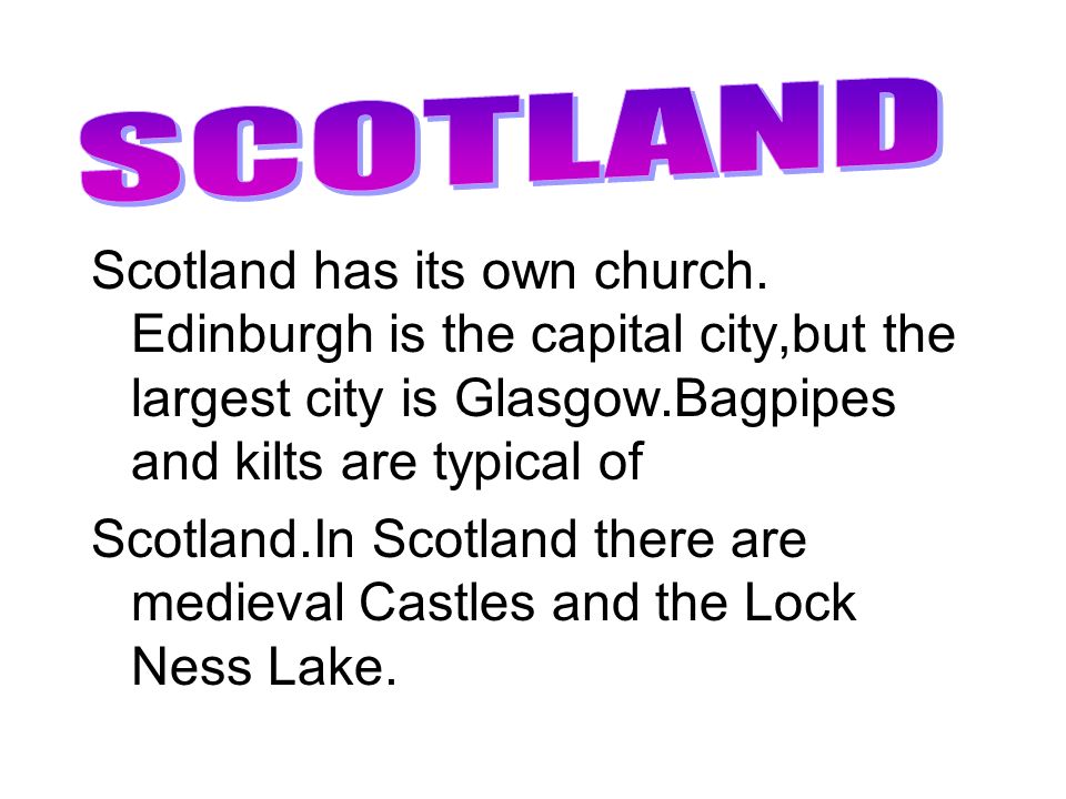 SCOTLAND Scotland has its own church. Edinburgh is the capital city,but the largest city is Glasgow.Bagpipes and kilts are typical of.