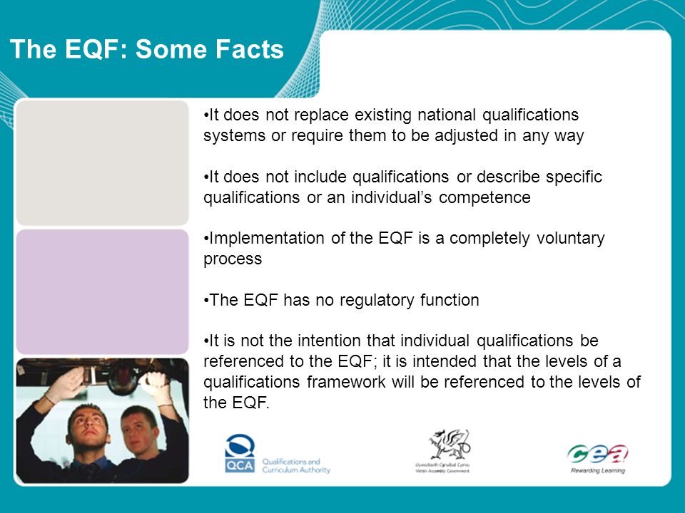 The EQF: Some Facts It does not replace existing national qualifications systems or require them to be adjusted in any way.