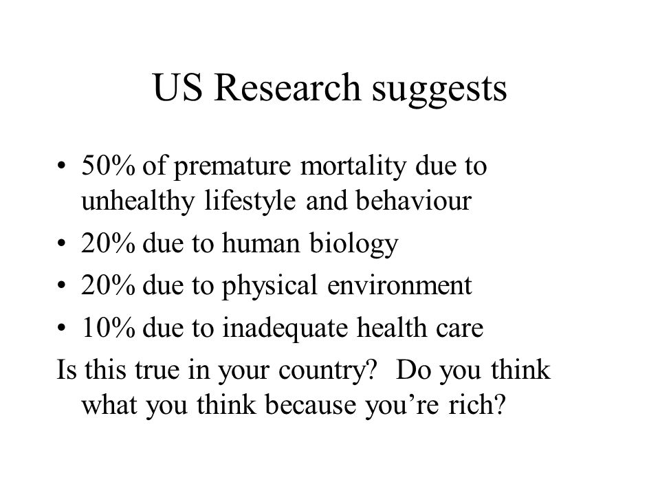 US Research suggests 50% of premature mortality due to unhealthy lifestyle and behaviour. 20% due to human biology.
