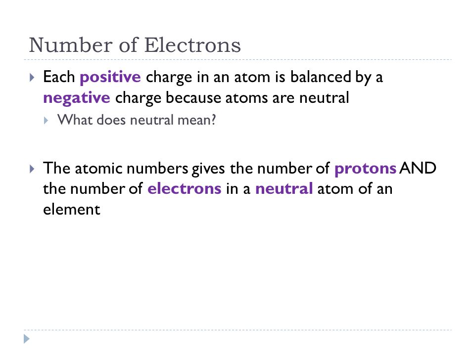 Number of Electrons Each positive charge in an atom is balanced by a negative charge because atoms are neutral.