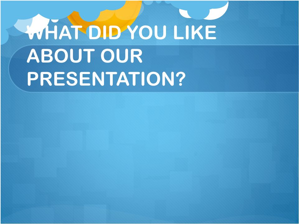 WHAT DID YOU LIKE ABOUT OUR PRESENTATION