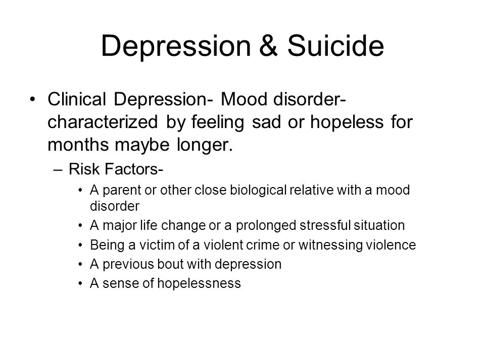 Depression & Suicide Clinical Depression- Mood disorder- characterized by feeling sad or hopeless for months maybe longer.
