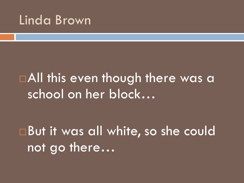 Linda Brown All this even though there was a school on her block… But it was all white, so she could not go there…