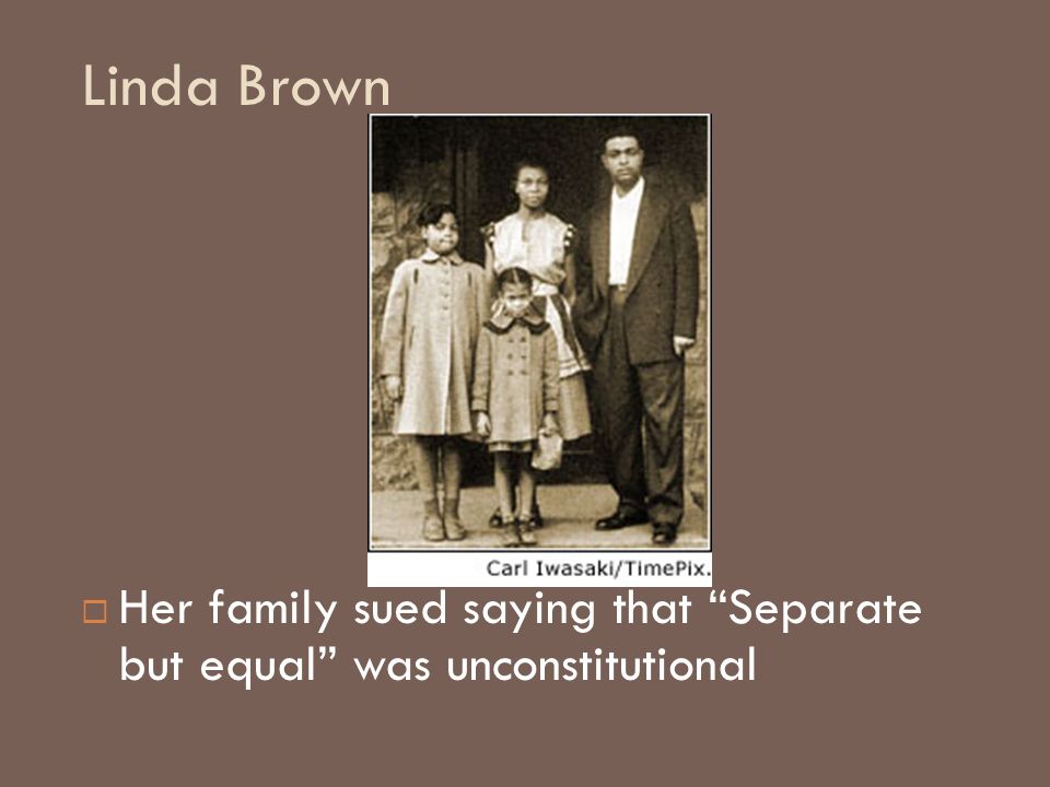 Linda Brown Her family sued saying that Separate but equal was unconstitutional