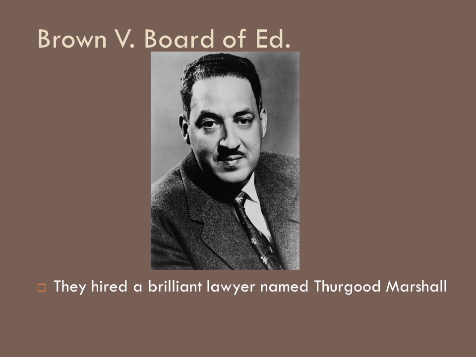 Brown V. Board of Ed. They hired a brilliant lawyer named Thurgood Marshall