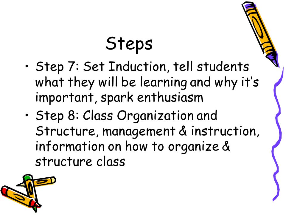 Steps Step 7: Set Induction, tell students what they will be learning and why it’s important, spark enthusiasm.
