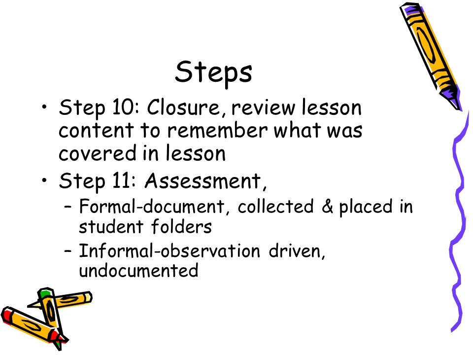 Steps Step 10: Closure, review lesson content to remember what was covered in lesson. Step 11: Assessment,